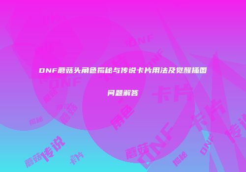 DNF蘑菇头角色揭秘与传说卡片用法及觉醒插图问题解答