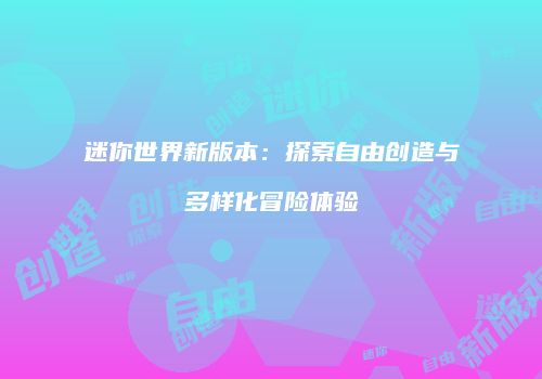 迷你世界新版本：探索自由创造与多样化冒险体验