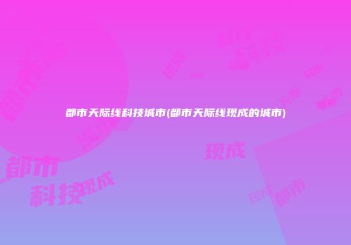 都市天际线科技城市(都市天际线现成的城市)