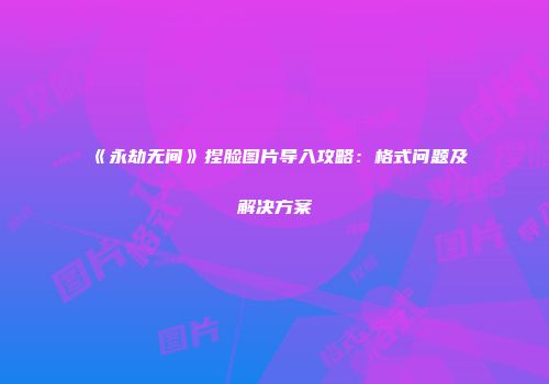 《永劫无间》捏脸图片导入攻略：格式问题及解决方案
