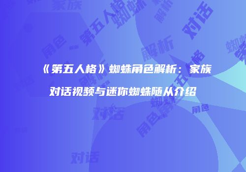 《第五人格》蜘蛛角色解析：家族对话视频与迷你蜘蛛随从介绍