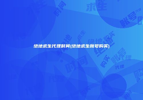 绝地求生代理时间(绝地求生账号购买)