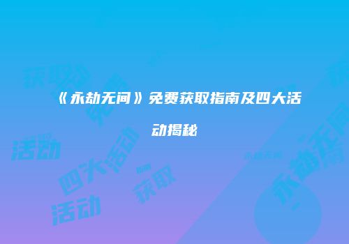 《永劫无间》免费获取指南及四大活动揭秘