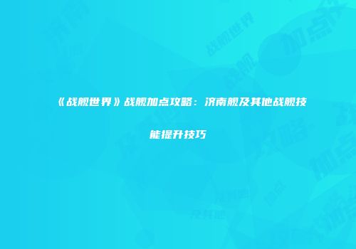 《战舰世界》战舰加点攻略：济南舰及其他战舰技能提升技巧