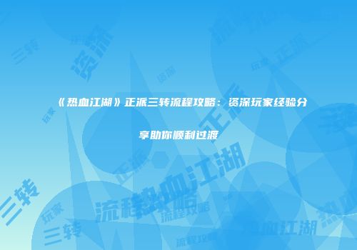 《热血江湖》正派三转流程攻略：资深玩家经验分享助你顺利过渡