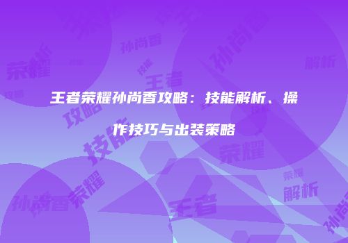 王者荣耀孙尚香攻略：技能解析、操作技巧与出装策略