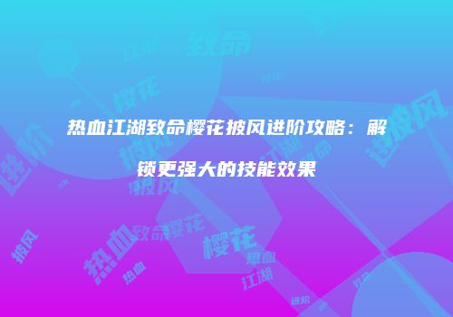 热血江湖致命樱花披风进阶攻略：解锁更强大的技能效果