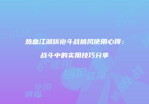 热血江湖旗袍斗战披风使用心得：战斗中的实用技巧分享