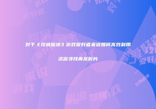 对于《攻城掠地》游戏爱好者来说如何高效利用资源寻找青龙碎片