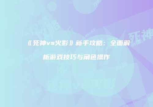 《死神vs火影》新手攻略：全面解析游戏技巧与角色操作