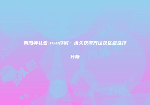 阴阳师礼包360详解：永久获取方法及区服选择分析