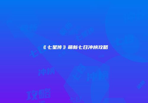 《七星传》萌新七日冲榜攻略