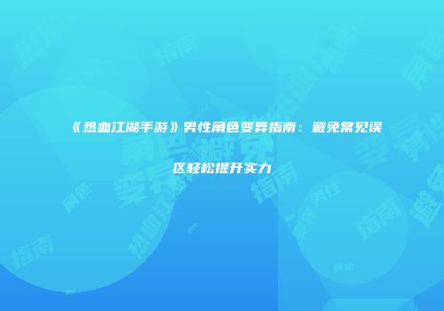 《热血江湖手游》男性角色变异指南：避免常见误区轻松提升实力