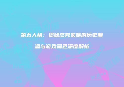 第五人格：揭秘杰克家族的历史渊源与游戏角色深度解析