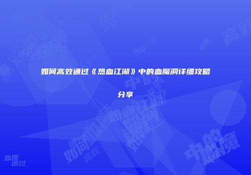 如何高效通过《热血江湖》中的血魔洞详细攻略分享