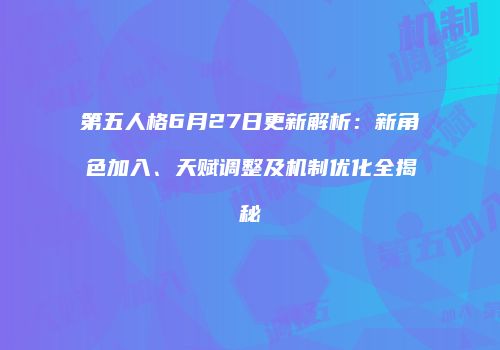 第五人格6月27日更新解析：新角色加入、天赋调整及机制优化全揭秘