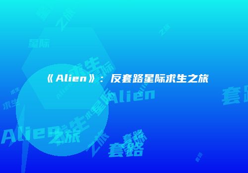 《Alien》：反套路星际求生之旅