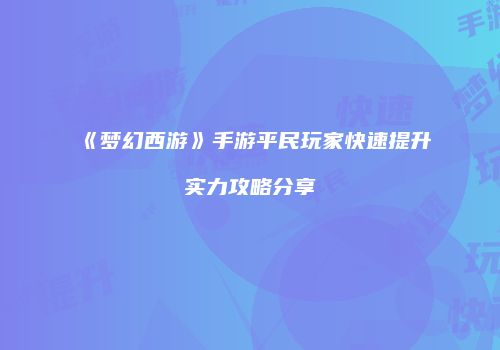 《梦幻西游》手游平民玩家快速提升实力攻略分享