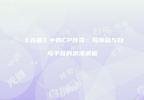 《光遇》中的CP传奇：鸟狮菇与白鸟平菇的浪漫邂逅