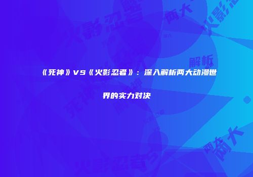 《死神》VS《火影忍者》：深入解析两大动漫世界的实力对决