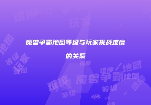 魔兽争霸地图等级与玩家挑战难度的关系