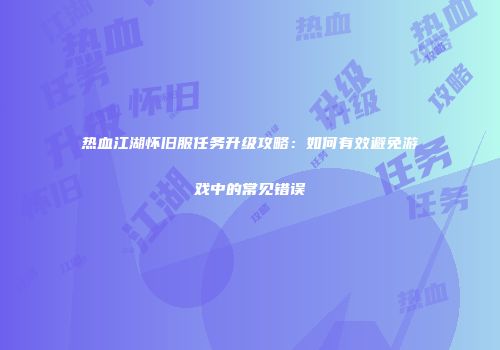 热血江湖怀旧服任务升级攻略：如何有效避免游戏中的常见错误