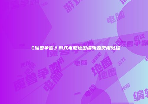 《魔兽争霸》游戏电脑地图编辑器使用教程