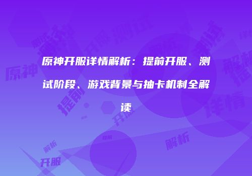 原神开服详情解析：提前开服、测试阶段、游戏背景与抽卡机制全解读
