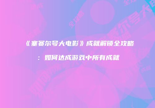 《塞赛尔号大电影》成就解锁全攻略：如何达成游戏中所有成就