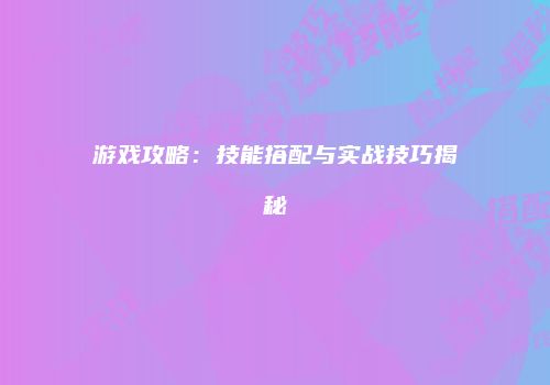 游戏攻略：技能搭配与实战技巧揭秘