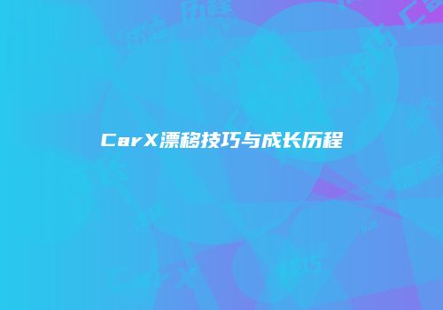 CarX漂移技巧与成长历程