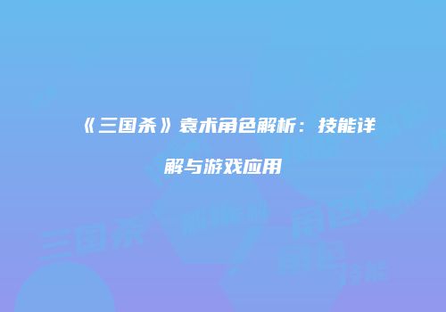 《三国杀》袁术角色解析：技能详解与游戏应用