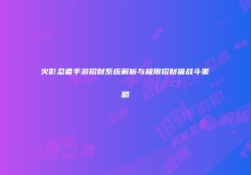 火影忍者手游招财系统解析与极限招财猫战斗策略