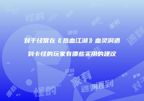 对于经常在《热血江湖》血灵洞遇到卡怪的玩家有哪些实用的建议
