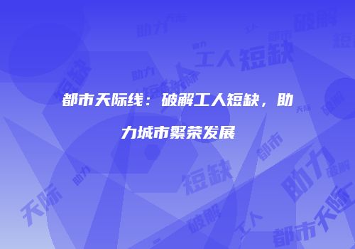 都市天际线：破解工人短缺，助力城市繁荣发展