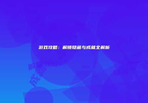 游戏攻略：解锁隐藏与成就全解析