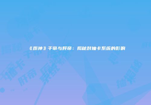 《原神》干帝与肝帝：揭秘对抽卡系统的影响