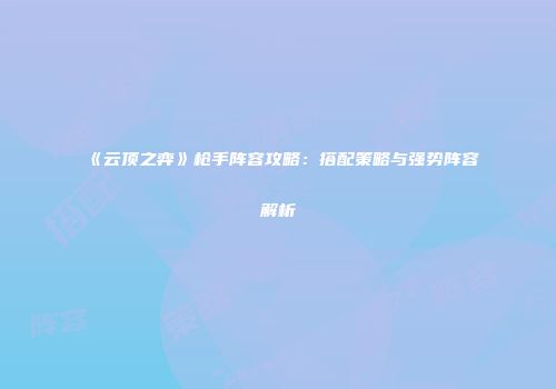 《云顶之弈》枪手阵容攻略：搭配策略与强势阵容解析