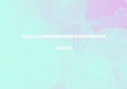 热血江湖正女剑隐藏剧情解锁有哪些有趣的故事等你发现