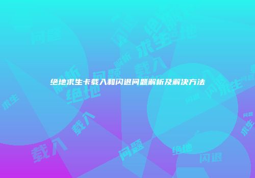 绝地求生卡载入和闪退问题解析及解决方法