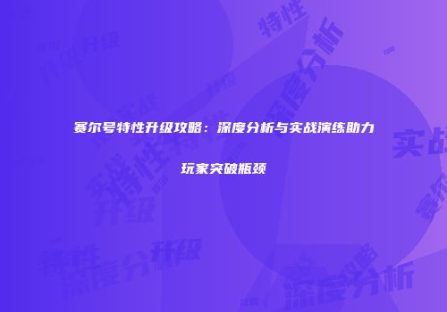 赛尔号特性升级攻略：深度分析与实战演练助力玩家突破瓶颈