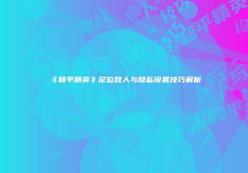 《和平精英》定位敌人与隐私设置技巧解析