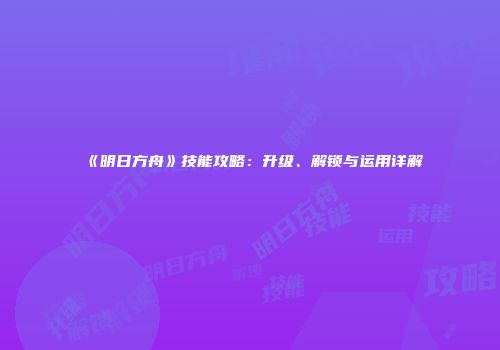 《明日方舟》技能攻略：升级、解锁与运用详解