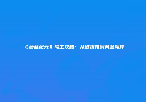《蔚蓝纪元》岛主攻略：从破木筏到黄金海岸