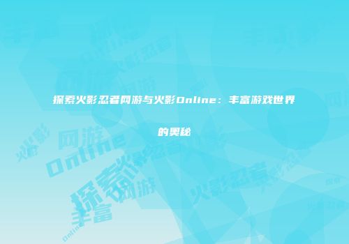 探索火影忍者网游与火影Online：丰富游戏世界的奥秘