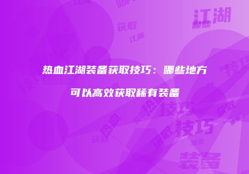 热血江湖装备获取技巧：哪些地方可以高效获取稀有装备