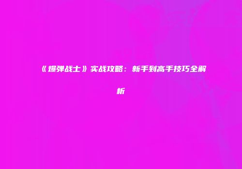 《爆弹战士》实战攻略：新手到高手技巧全解析