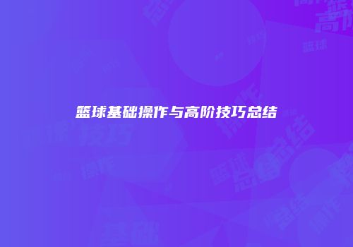 篮球基础操作与高阶技巧总结