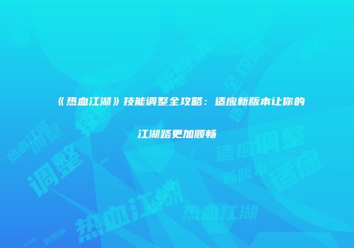 《热血江湖》技能调整全攻略：适应新版本让你的江湖路更加顺畅