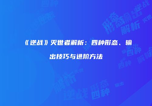 《逆战》灭世者解析：四种形态、输出技巧与进阶方法